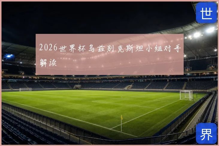 2026世界杯乌兹别克斯坦小组对手解读