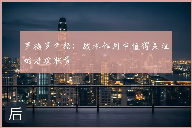 罗梅罗介绍：战术作用中值得关注的进攻职责