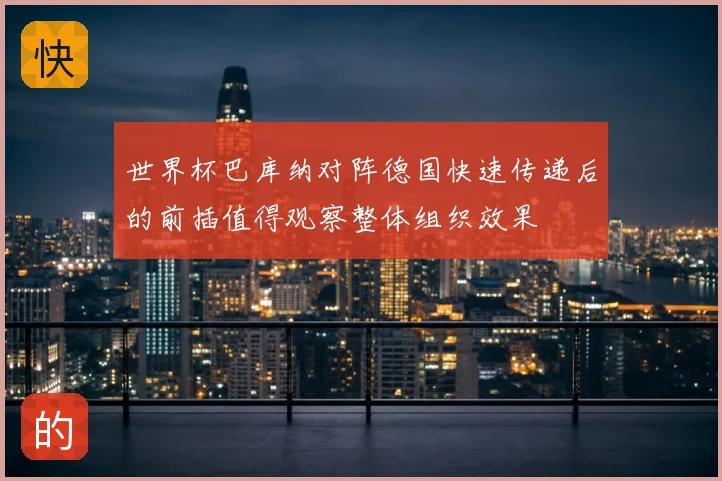 世界杯巴库纳对阵德国快速传递后的前插值得观察整体组织效果