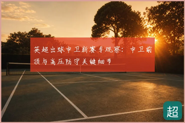 英超出球中卫新赛季观察:中卫前顶与高压防守关键细节