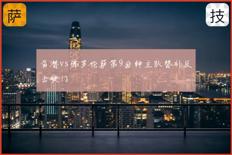 黄潜vs佛罗伦萨第9分钟主队替补反击破门