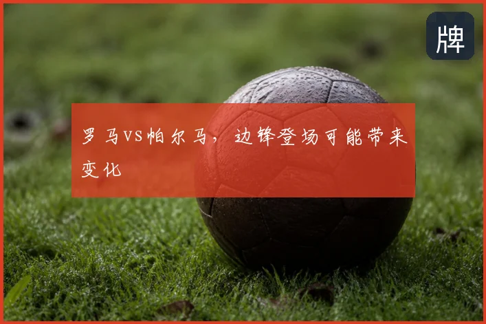 罗马vs帕尔马，边锋登场可能带来变化