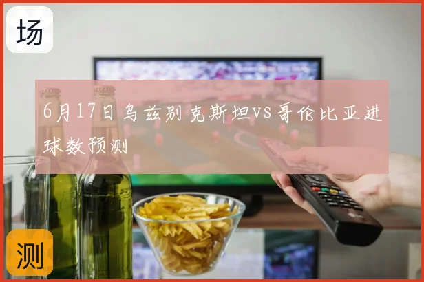 6月17日乌兹别克斯坦vs哥伦比亚进球数预测
