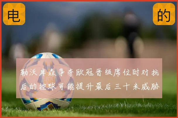 勒沃库森争夺欧冠晋级席位时对抗后的控球可能提升最后三十米威胁