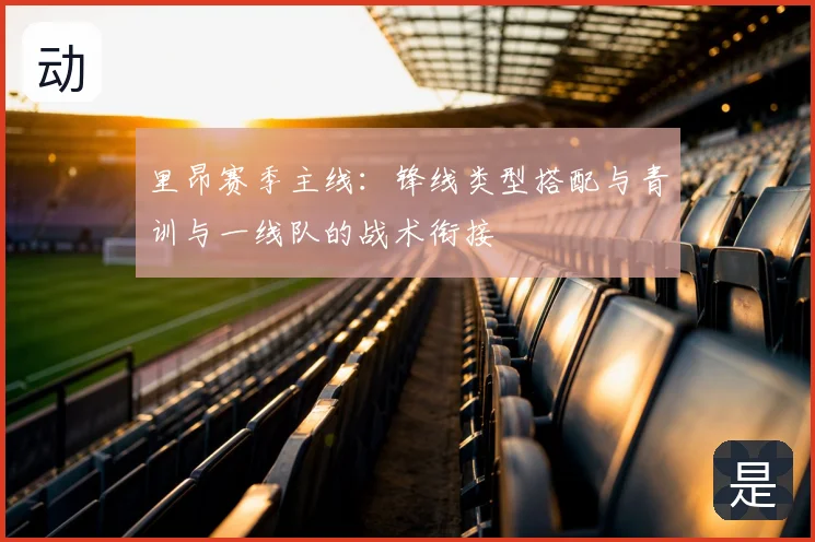 里昂赛季主线:锋线类型搭配与青训与一线队的战术衔接