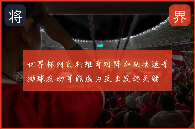 世界杯利瓦科维奇对阵加纳快速手抛球发动可能成为反击发起关键