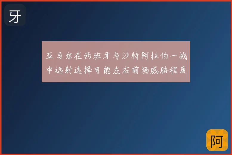 亚马尔在西班牙与沙特阿拉伯一战中远射选择可能左右前场威胁程度